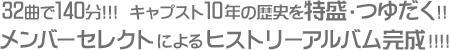32曲で140分!!!キャプスト10年の歴史を特盛・つゆだく!!
メンバーセレクトによるヒストリーアルバム完成!!!!